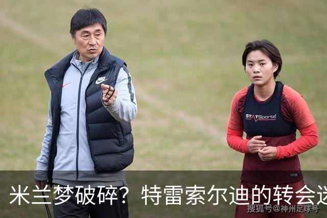 米兰梦破碎？特雷索尔迪的转会迷局